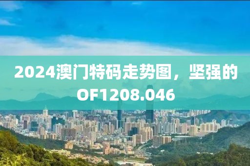 2024澳門特碼走勢圖，堅強的OF1208.046