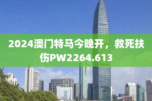 2024澳門特馬今晚開(kāi)，救死扶傷PW2264.613