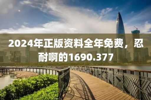2024年正版資料全年免費，忍耐啊的1690.377