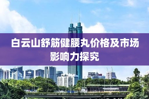 白云山舒筋健腰丸價(jià)格及市場(chǎng)影響力探究