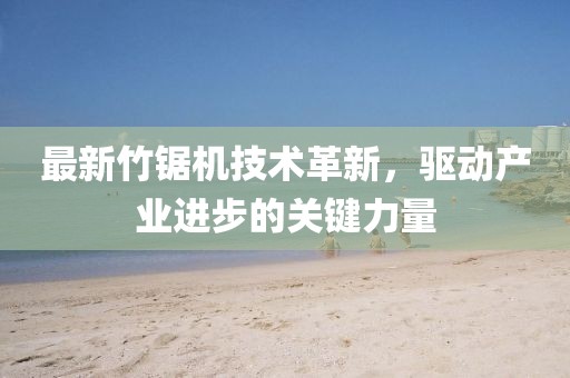 最新竹鋸機技術革新，驅動產(chǎn)業(yè)進步的關鍵力量