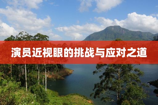 演員近視眼的挑戰(zhàn)與應(yīng)對(duì)之道