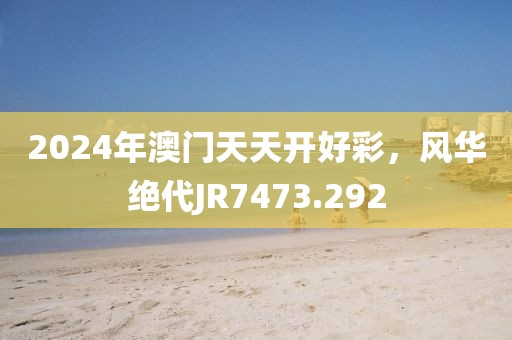 2024年澳門天天開(kāi)好彩，風(fēng)華絕代JR7473.292