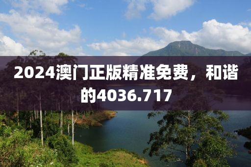 2024澳門正版精準(zhǔn)免費(fèi)，和諧的4036.717