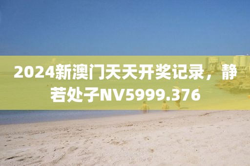 2024新澳門(mén)天天開(kāi)獎(jiǎng)記錄，靜若處子NV5999.376