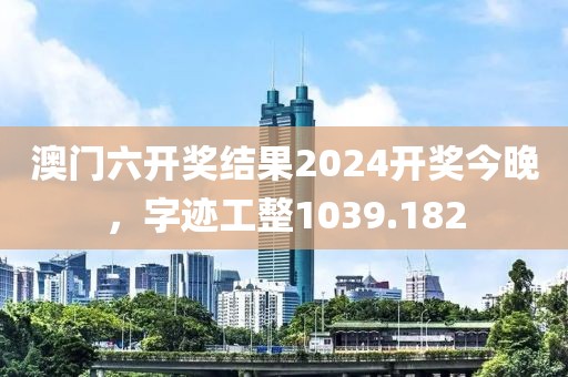 澳門六開獎結(jié)果2024開獎今晚，字跡工整1039.182