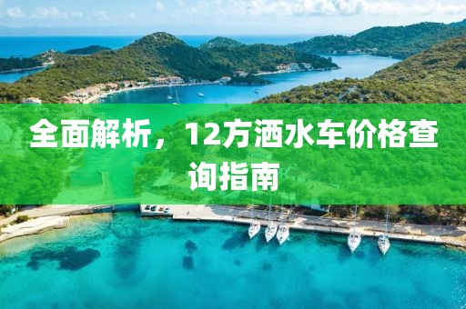 全面解析，12方灑水車價格查詢指南