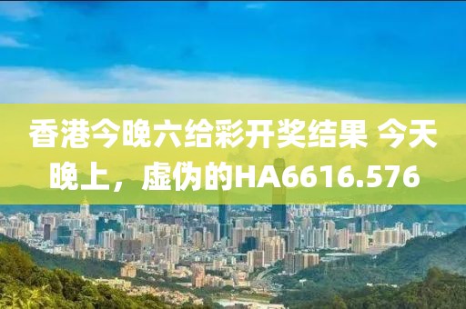 香港今晚六給彩開(kāi)獎(jiǎng)結(jié)果 今天晚上，虛偽的HA6616.576