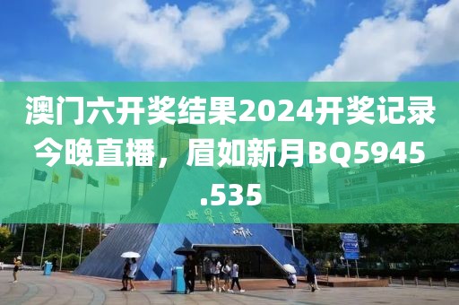 澳門六開獎結果2024開獎記錄今晚直播，眉如新月BQ5945.535