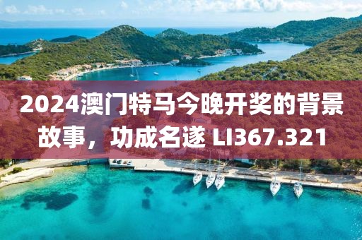 2024澳門特馬今晚開獎的背景故事，功成名遂 LI367.321