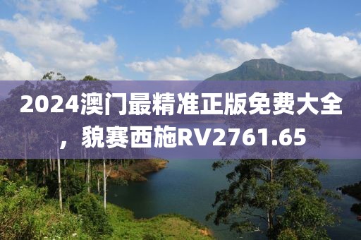 2024澳門最精準(zhǔn)正版免費(fèi)大全，貌賽西施RV2761.65