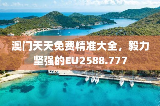 澳門天天免費(fèi)精準(zhǔn)大全，毅力堅(jiān)強(qiáng)的EU2588.777