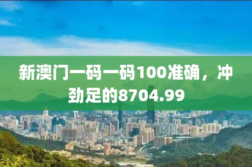新澳門一碼一碼100準(zhǔn)確，沖勁足的8704.99