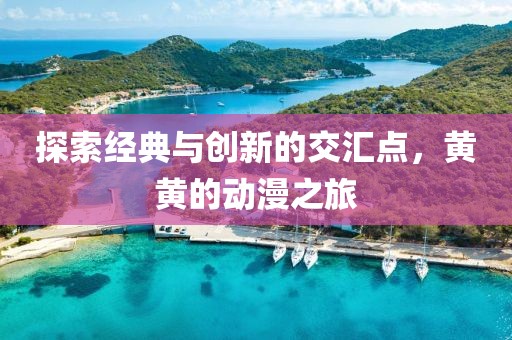 探索經(jīng)典與創(chuàng)新的交匯點(diǎn)，黃黃的動(dòng)漫之旅