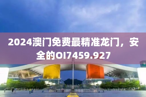 2024澳門免費(fèi)最精準(zhǔn)龍門，安全的OI7459.927