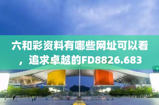 六和彩資料有哪些網(wǎng)址可以看，追求卓越的FD8826.683