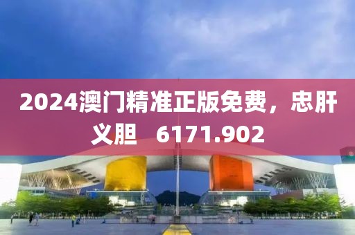 2024澳門精準正版免費，忠肝義膽   6171.902