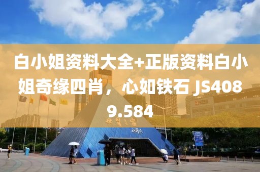白小姐資料大全+正版資料白小姐奇緣四肖，心如鐵石 JS4089.584