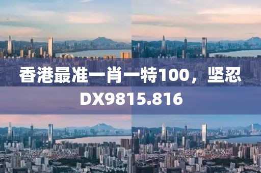 香港最準(zhǔn)一肖一特100，堅忍DX9815.816