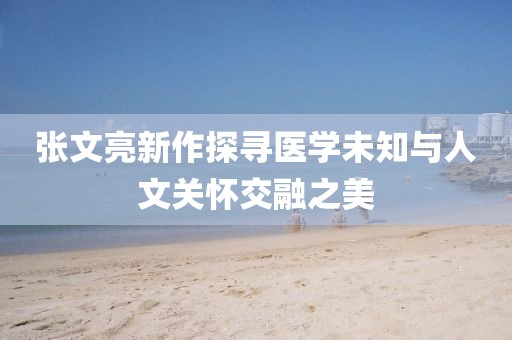 張文亮新作探尋醫(yī)學(xué)未知與人文關(guān)懷交融之美