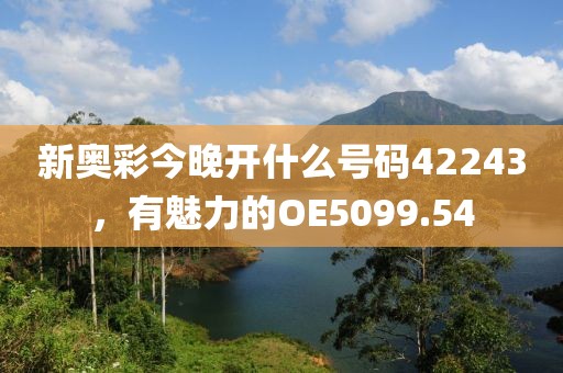 新奧彩今晚開什么號碼42243，有魅力的OE5099.54