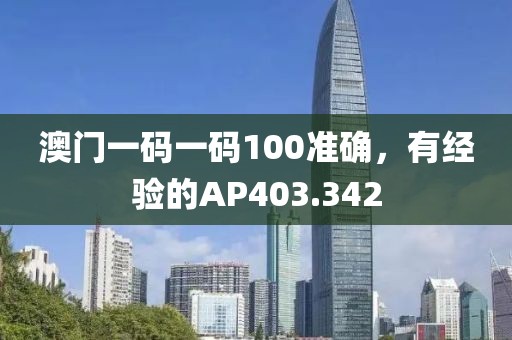 澳門一碼一碼100準確，有經(jīng)驗的AP403.342