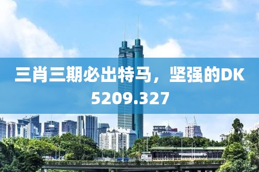 三肖三期必出特馬，堅強的DK5209.327