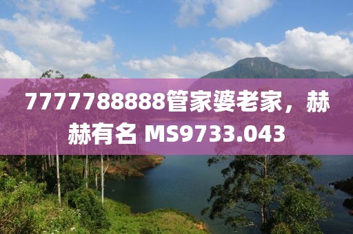7777788888管家婆老家，赫赫有名 MS9733.043