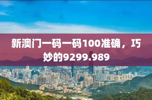 新澳門一碼一碼100準(zhǔn)確，巧妙的9299.989