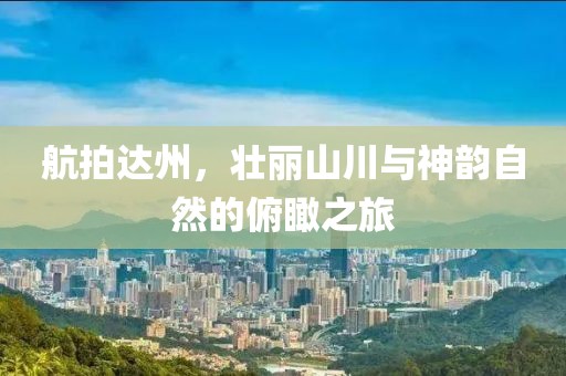 航拍達(dá)州，壯麗山川與神韻自然的俯瞰之旅