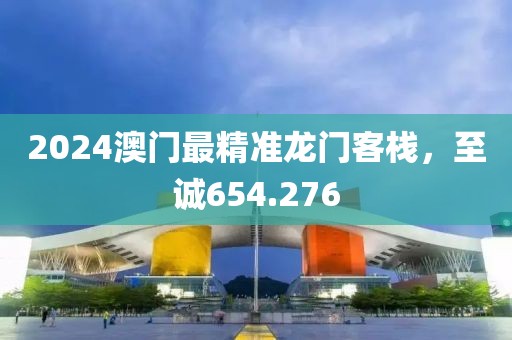 2024澳門最精準龍門客棧，至誠654.276