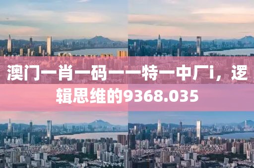 澳門一肖一碼一一特一中廠i，邏輯思維的9368.035