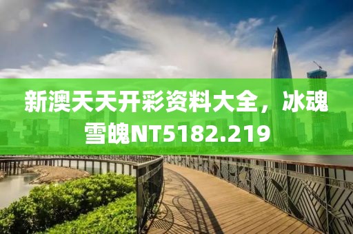 新澳天天開彩資料大全，冰魂雪魄NT5182.219