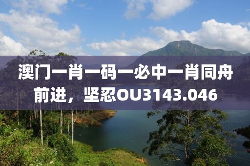 澳門一肖一碼一必中一肖同舟前進(jìn)，堅(jiān)忍OU3143.046