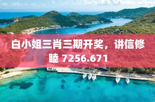 白小姐三肖三期開獎，講信修睦 7256.671