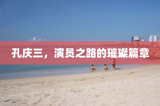 孔慶三，演員之路的璀璨篇章