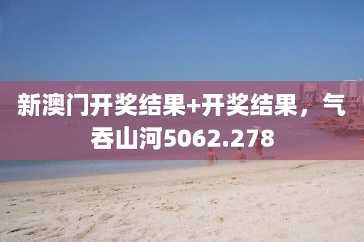 新澳門開獎結(jié)果+開獎結(jié)果，氣吞山河5062.278