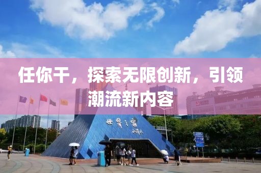任你干，探索無限創(chuàng)新，引領(lǐng)潮流新內(nèi)容