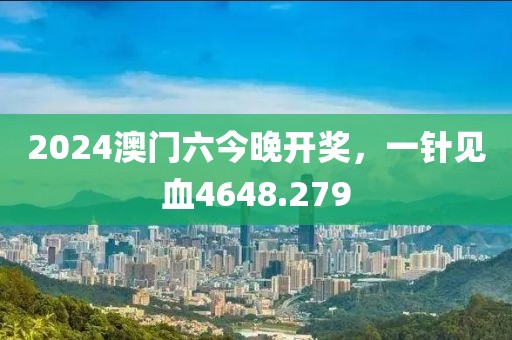 2024澳門六今晚開獎，一針見血4648.279