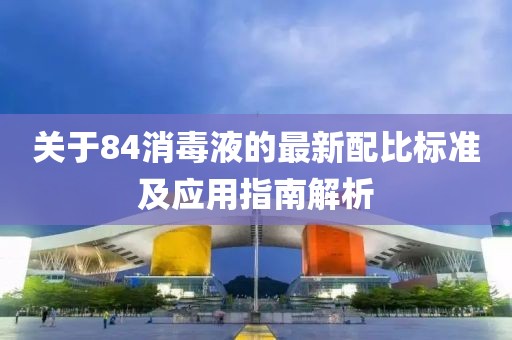 關(guān)于84消毒液的最新配比標(biāo)準(zhǔn)及應(yīng)用指南解析