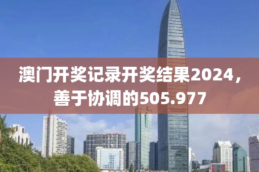 澳門開獎記錄開獎結(jié)果2024，善于協(xié)調(diào)的505.977