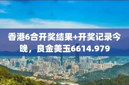 香港6合開獎結(jié)果+開獎記錄今晚，良金美玉6614.979