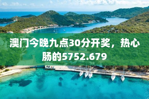 澳門今晚九點30分開獎，熱心腸的5752.679