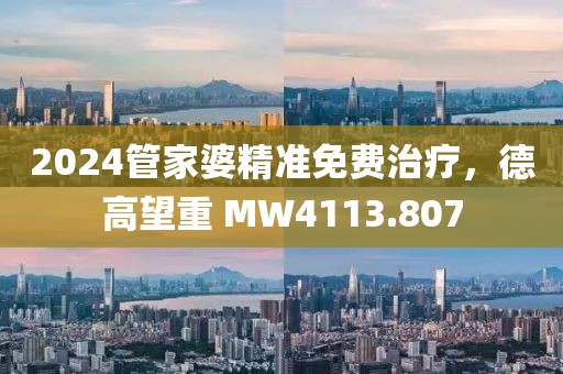 2024管家婆精準(zhǔn)免費(fèi)治療，德高望重 MW4113.807