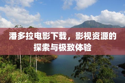 潘多拉電影下載，影視資源的探索與極致體驗