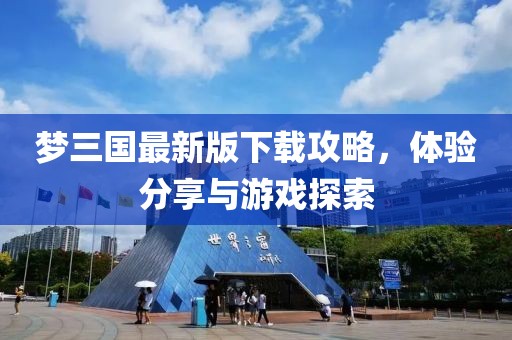 夢三國最新版下載攻略，體驗分享與游戲探索
