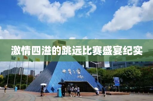 激情四溢的跳遠比賽盛宴紀(jì)實