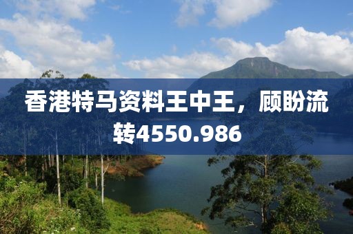香港特馬資料王中王，顧盼流轉(zhuǎn)4550.986
