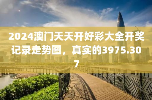 2024澳門天天開好彩大全開獎記錄走勢圖，真實的3975.307
