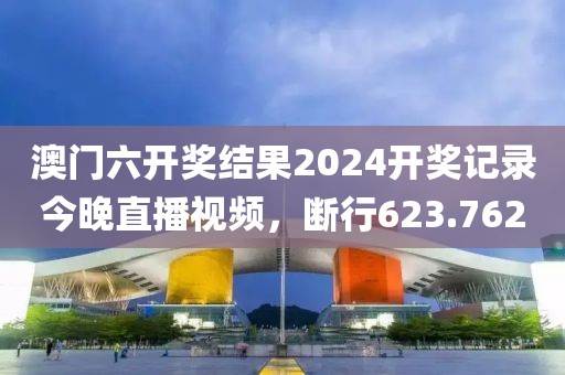 澳門六開(kāi)獎(jiǎng)結(jié)果2024開(kāi)獎(jiǎng)記錄今晚直播視頻，斷行623.762